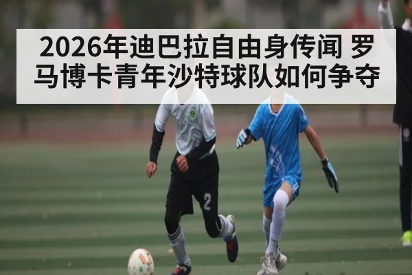 2026年迪巴拉自由身传闻 罗马博卡青年沙特球队如何争夺