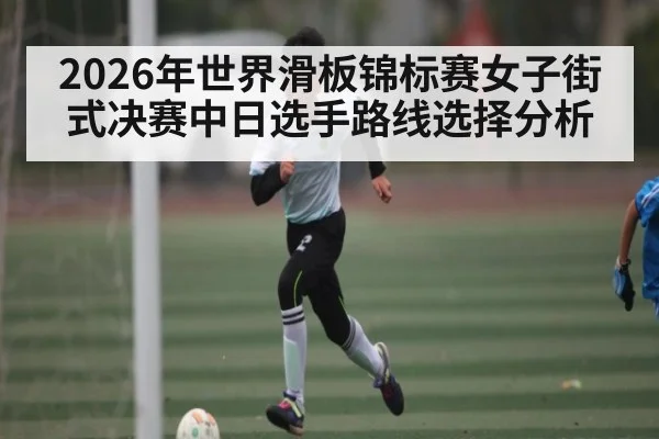 2026年世界滑板锦标赛女子街式决赛中日选手路线选择分析