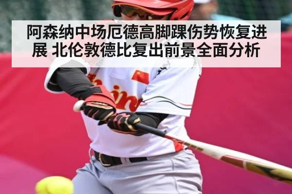 阿森纳中场厄德高脚踝伤势恢复进展 北伦敦德比复出前景全面分析