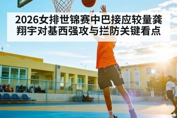 2026女排世锦赛中巴接应较量龚翔宇对基西强攻与拦防关键看点 - WilliamHill